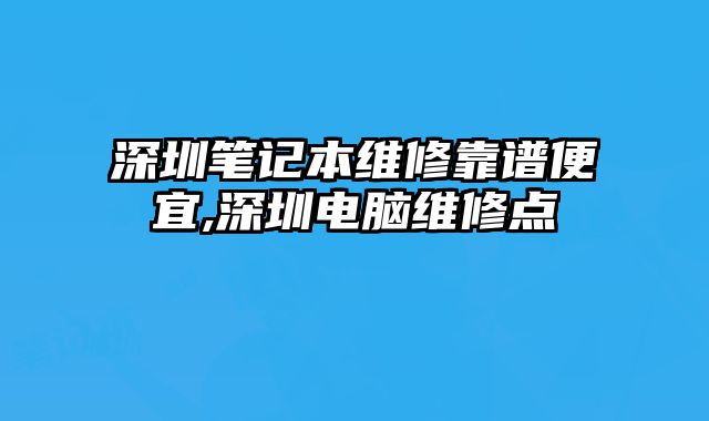 深圳筆記本維修靠譜便宜,深圳電腦維修點