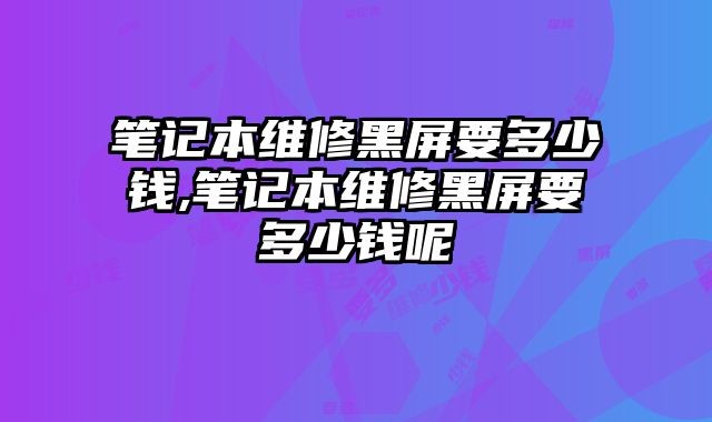 筆記本維修黑屏要多少錢,筆記本維修黑屏要多少錢呢