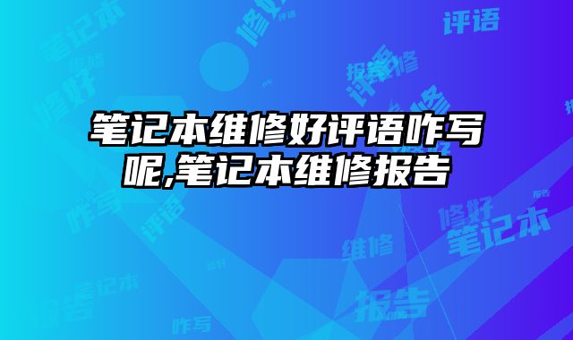 筆記本維修好評(píng)語咋寫呢,筆記本維修報(bào)告
