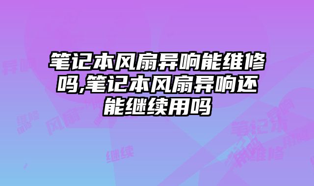 筆記本風扇異響能維修嗎,筆記本風扇異響還能繼續用嗎