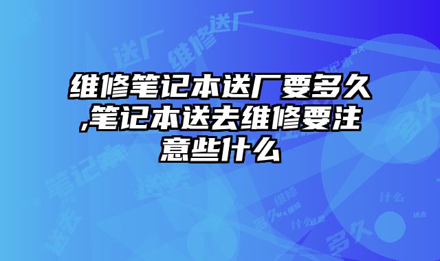 維修筆記本送廠要多久,筆記本送去維修要注意些什么