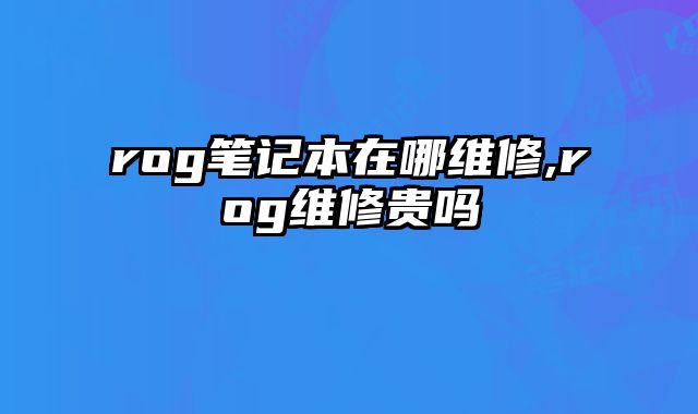 rog筆記本在哪維修,rog維修貴嗎
