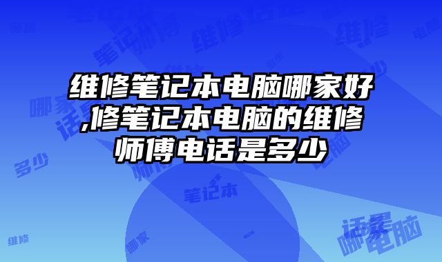 維修筆記本電腦哪家好,修筆記本電腦的維修師傅電話是多少