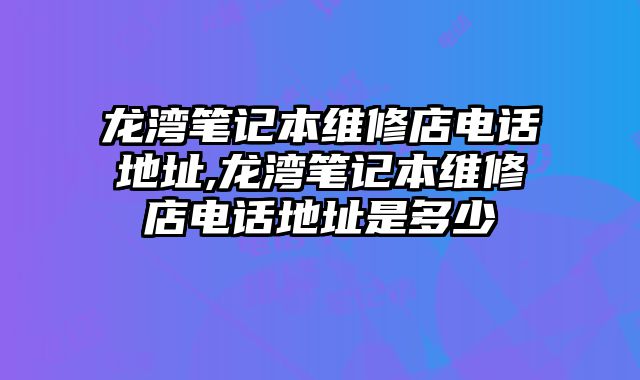 龍灣筆記本維修店電話地址,龍灣筆記本維修店電話地址是多少