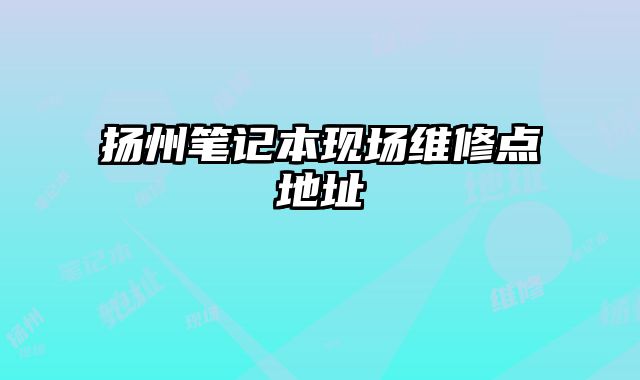 揚(yáng)州筆記本現(xiàn)場維修點(diǎn)地址