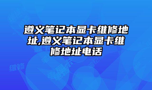 遵義筆記本顯卡維修地址,遵義筆記本顯卡維修地址電話