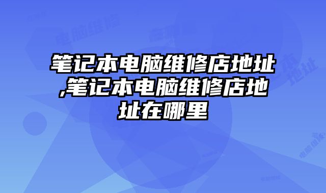 筆記本電腦維修店地址,筆記本電腦維修店地址在哪里