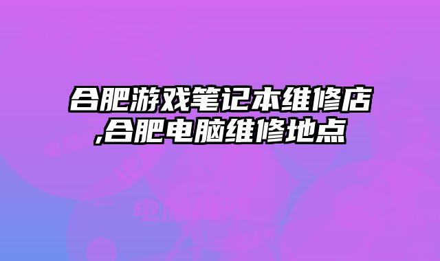 合肥游戲筆記本維修店,合肥電腦維修地點