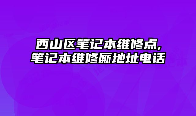 西山區筆記本維修點,筆記本維修廝地址電話