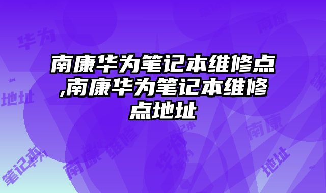 南康華為筆記本維修點,南康華為筆記本維修點地址