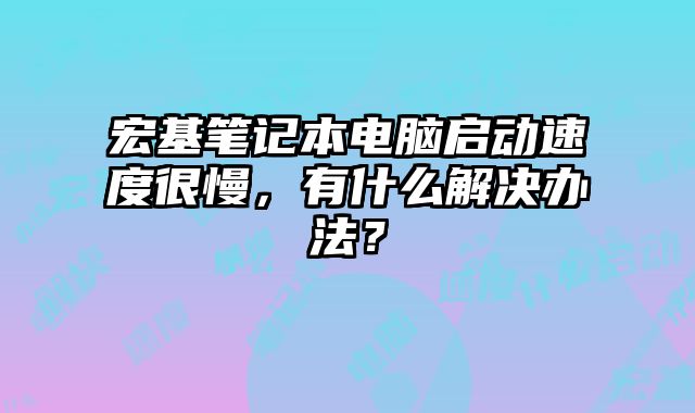 宏基筆記本電腦啟動速度很慢，有什么解決辦法？