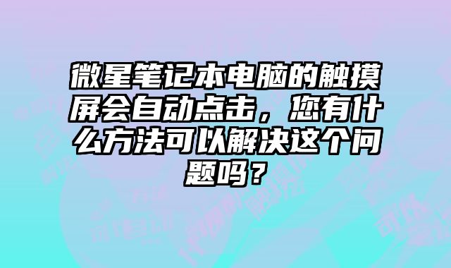 微星筆記本電腦的觸摸屏會自動點擊，您有什么方法可以解決這個問題嗎？