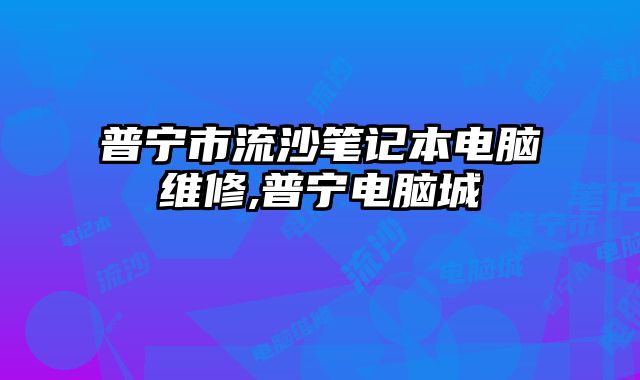 普寧市流沙筆記本電腦維修,普寧電腦城
