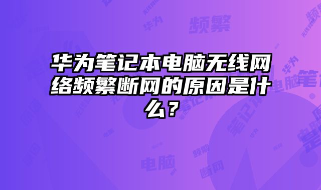 華為筆記本電腦無線網(wǎng)絡(luò)頻繁斷網(wǎng)的原因是什么？