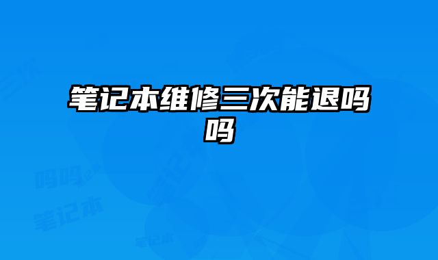 筆記本維修三次能退嗎嗎