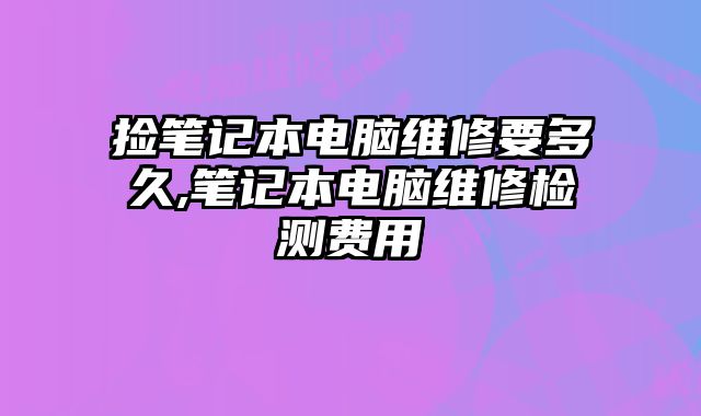 撿筆記本電腦維修要多久,筆記本電腦維修檢測費用