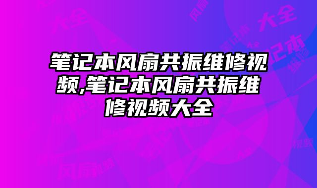 筆記本風扇共振維修視頻,筆記本風扇共振維修視頻大全