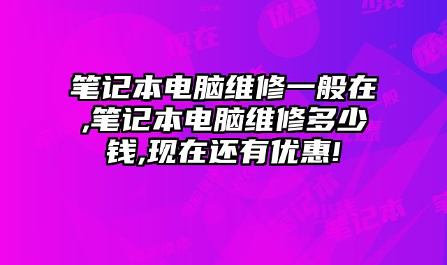 筆記本電腦維修一般在,筆記本電腦維修多少錢,現在還有優惠!