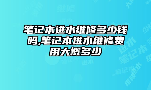 筆記本進水維修多少錢嗎,筆記本進水維修費用大概多少