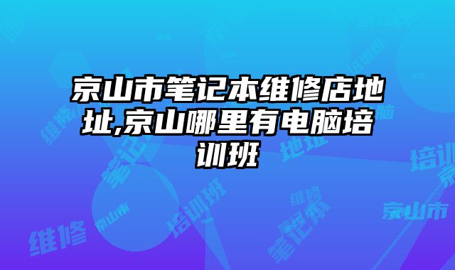 京山市筆記本維修店地址,京山哪里有電腦培訓班