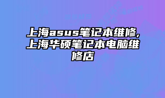 上海asus筆記本維修,上海華碩筆記本電腦維修店