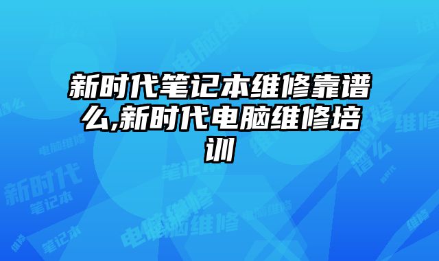 新時代筆記本維修靠譜么,新時代電腦維修培訓