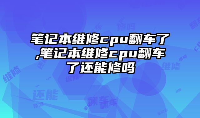 筆記本維修cpu翻車了,筆記本維修cpu翻車了還能修嗎