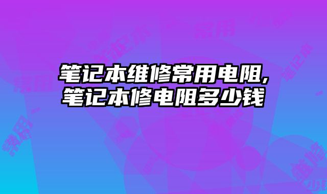 筆記本維修常用電阻,筆記本修電阻多少錢