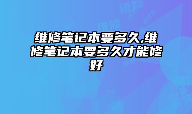 維修筆記本要多久,維修筆記本要多久才能修好