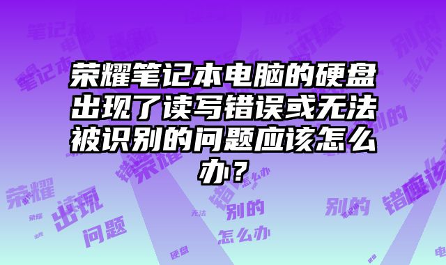 榮耀筆記本電腦的硬盤出現了讀寫錯誤或無法被識別的問題應該怎么辦？