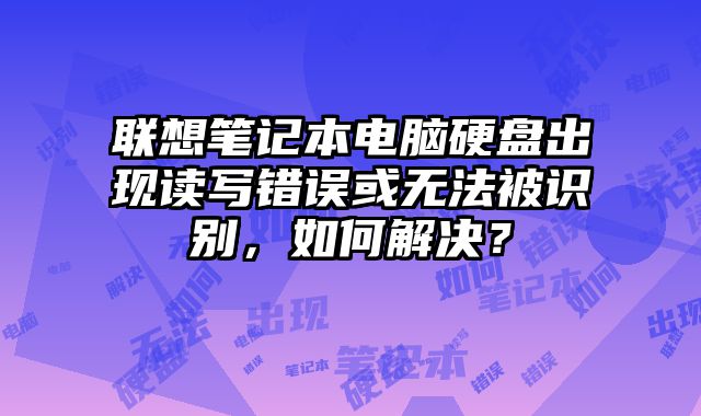 聯(lián)想筆記本電腦硬盤出現(xiàn)讀寫錯(cuò)誤或無法被識(shí)別，如何解決？