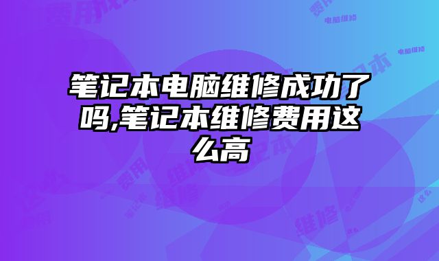 筆記本電腦維修成功了嗎,筆記本維修費用這么高