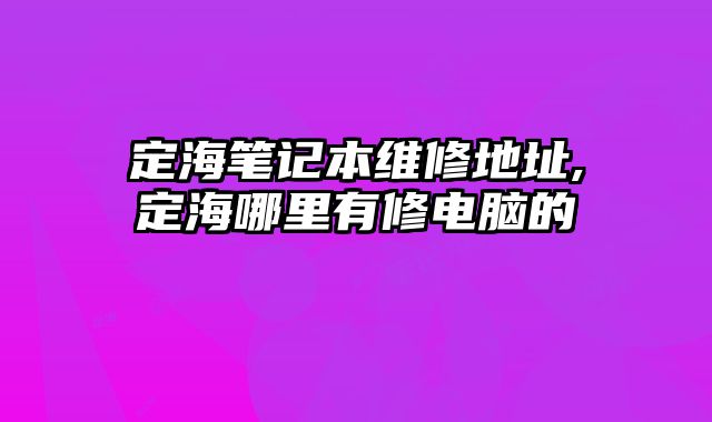 定海筆記本維修地址,定海哪里有修電腦的