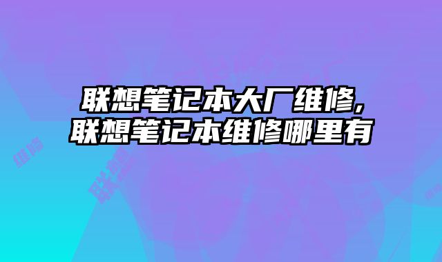聯想筆記本大廠維修,聯想筆記本維修哪里有