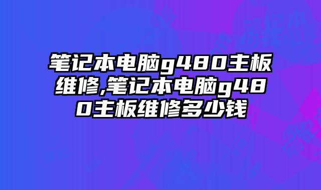 筆記本電腦g480主板維修,筆記本電腦g480主板維修多少錢