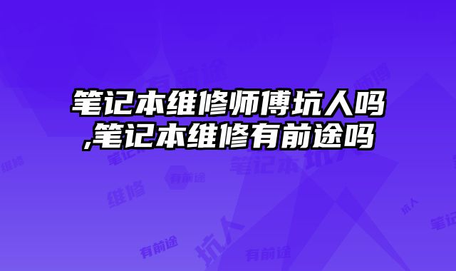 筆記本維修師傅坑人嗎,筆記本維修有前途嗎