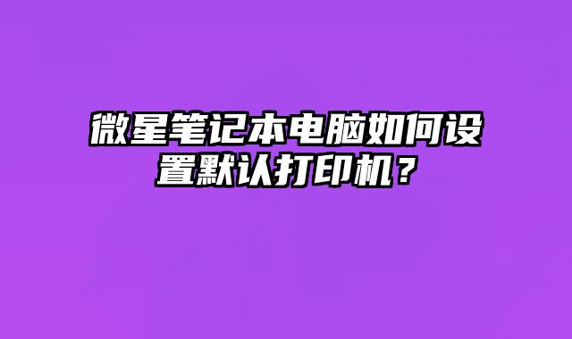 微星筆記本電腦如何設置默認打印機？