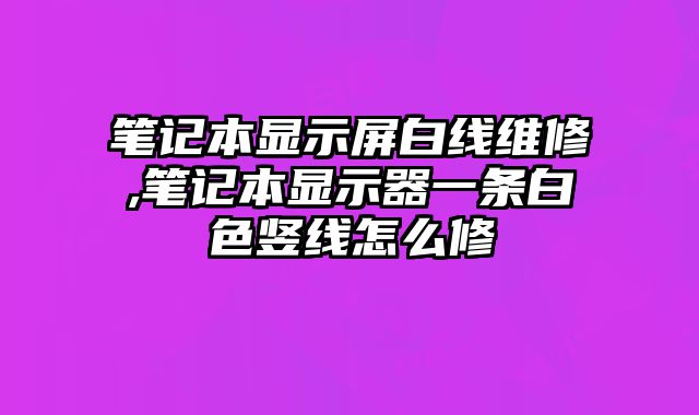 筆記本顯示屏白線維修,筆記本顯示器一條白色豎線怎么修