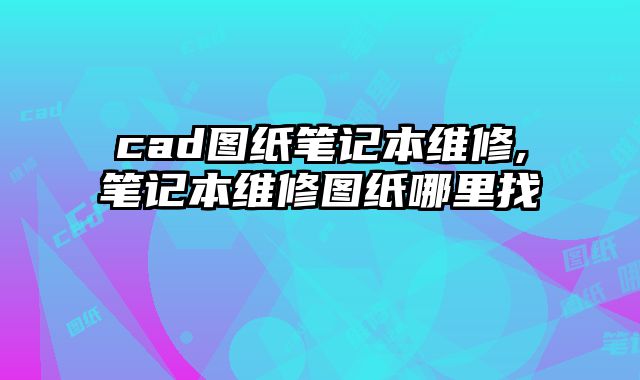 cad圖紙筆記本維修,筆記本維修圖紙哪里找