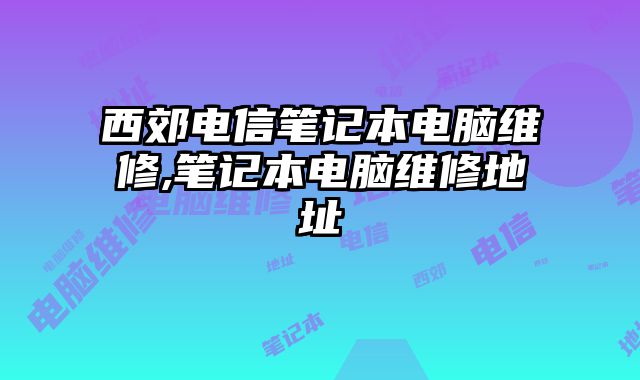 西郊電信筆記本電腦維修,筆記本電腦維修地址