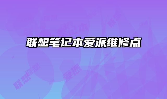 聯(lián)想筆記本愛派維修點(diǎn)