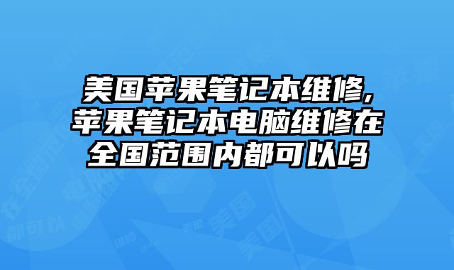 美國(guó)蘋果筆記本維修,蘋果筆記本電腦維修在全國(guó)范圍內(nèi)都可以嗎
