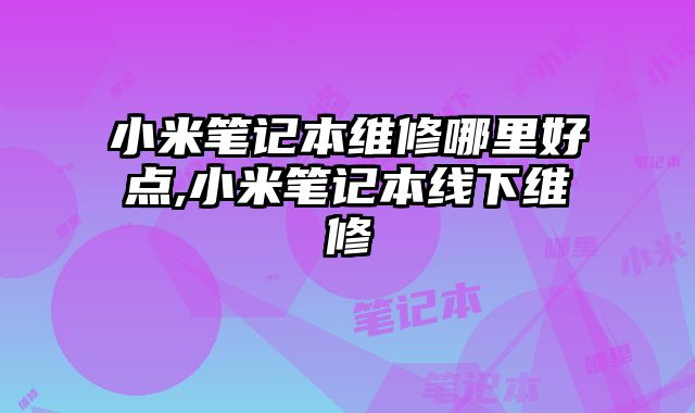 小米筆記本維修哪里好點,小米筆記本線下維修