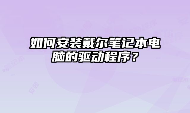 如何安裝戴爾筆記本電腦的驅動程序？