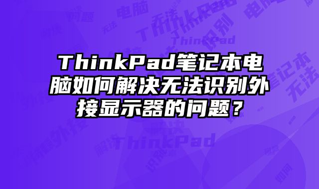 ThinkPad筆記本電腦如何解決無法識別外接顯示器的問題？