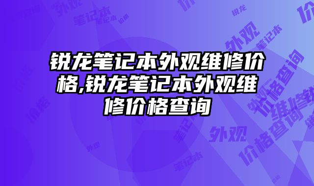 銳龍筆記本外觀維修價格,銳龍筆記本外觀維修價格查詢