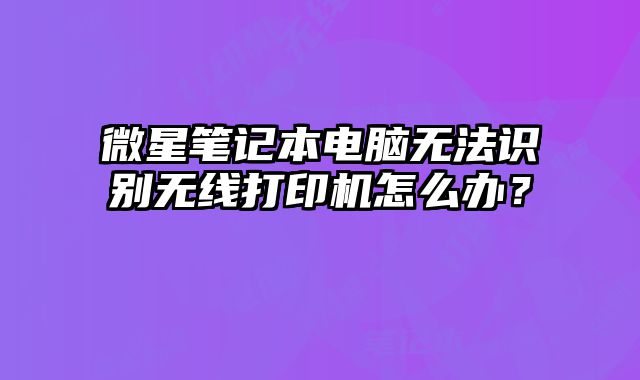 微星筆記本電腦無(wú)法識(shí)別無(wú)線打印機(jī)怎么辦？