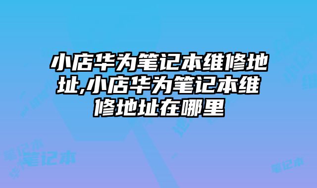 小店華為筆記本維修地址,小店華為筆記本維修地址在哪里