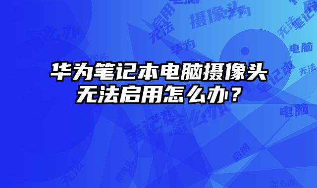 華為筆記本電腦攝像頭無法啟用怎么辦？