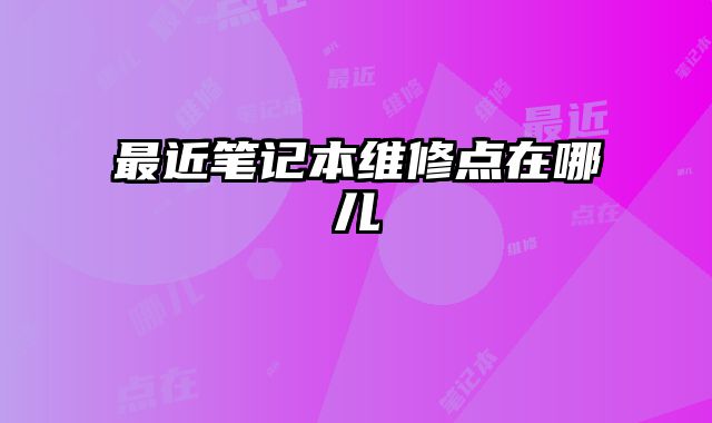 最近筆記本維修點(diǎn)在哪兒